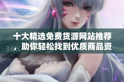 十大精选免费货源网站推荐，助你轻松找到优质商品资源