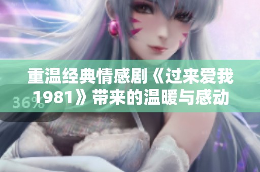 重温经典情感剧《过来爱我1981》带来的温暖与感动