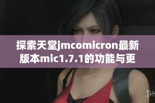 探索天堂jmcomicron最新版本mic1.7.1的功能与更新内容