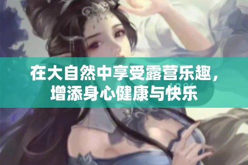 在大自然中享受露营乐趣，增添身心健康与快乐
