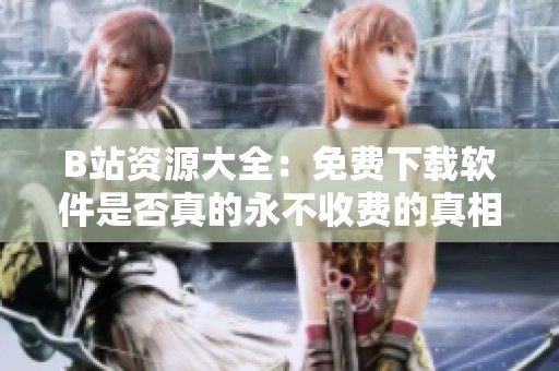 B站资源大全：免费下载软件是否真的永不收费的真相揭秘
