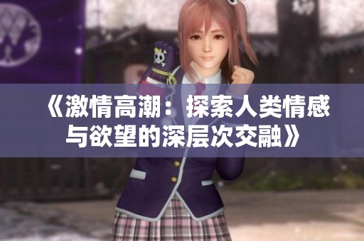 《激情高潮：探索人类情感与欲望的深层次交融》