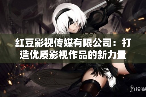 红豆影视传媒有限公司：打造优质影视作品的新力量