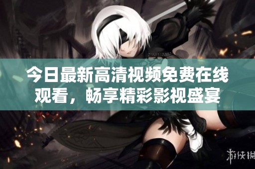 今日最新高清视频免费在线观看，畅享精彩影视盛宴