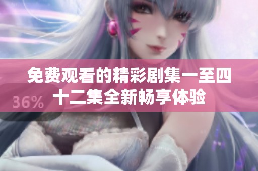 免费观看的精彩剧集一至四十二集全新畅享体验