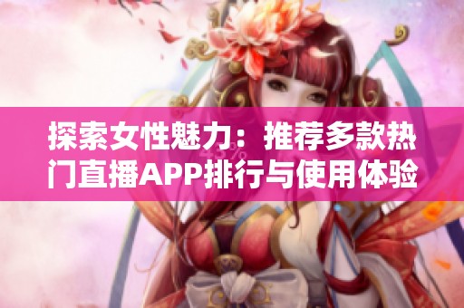 探索女性魅力：推荐多款热门直播APP排行与使用体验