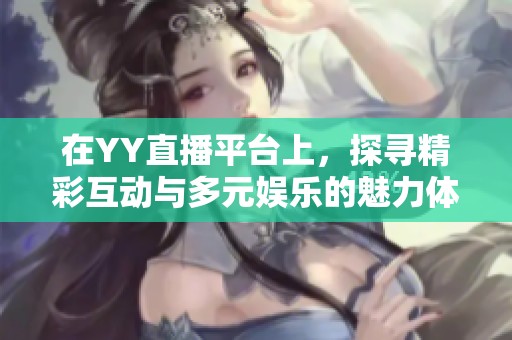 在YY直播平台上，探寻精彩互动与多元娱乐的魅力体验