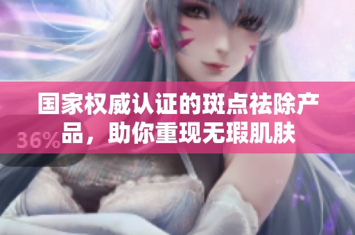 国家权威认证的斑点祛除产品，助你重现无瑕肌肤