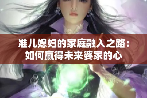 准儿媳妇的家庭融入之路：如何赢得未来婆家的心