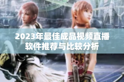 2023年最佳成品视频直播软件推荐与比较分析