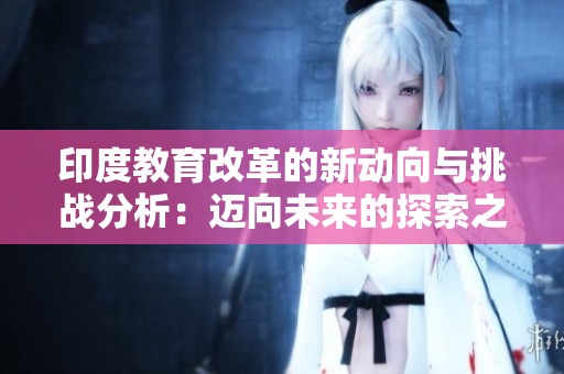 印度教育改革的新动向与挑战分析：迈向未来的探索之路