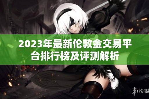 2023年最新伦敦金交易平台排行榜及评测解析