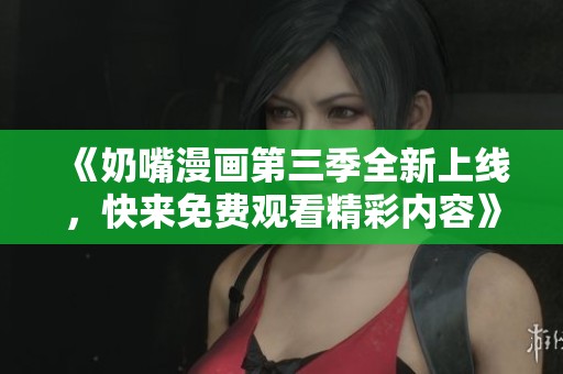 《奶嘴漫画第三季全新上线，快来免费观看精彩内容》
