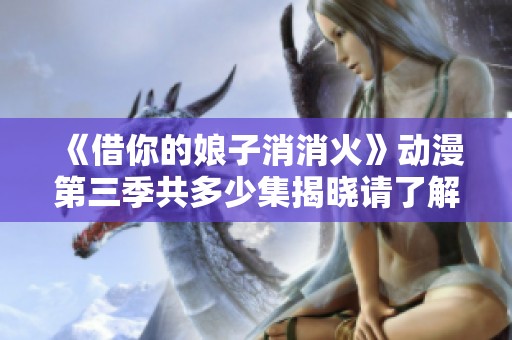 《借你的娘子消消火》动漫第三季共多少集揭晓请了解一下