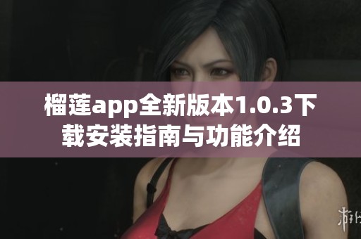 榴莲app全新版本1.0.3下载安装指南与功能介绍