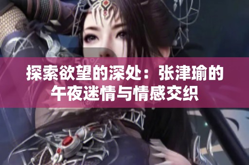 探索欲望的深处：张津瑜的午夜迷情与情感交织