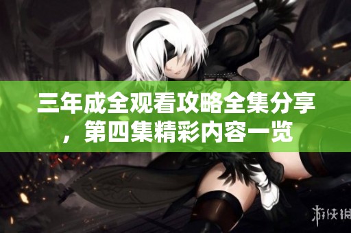 三年成全观看攻略全集分享，第四集精彩内容一览