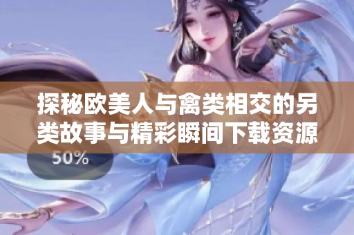 探秘欧美人与禽类相交的另类故事与精彩瞬间下载资源