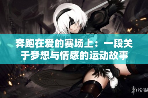 奔跑在爱的赛场上：一段关于梦想与情感的运动故事