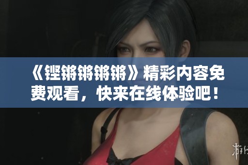 《铿锵锵锵锵》精彩内容免费观看，快来在线体验吧！