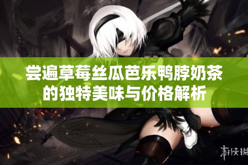 尝遍草莓丝瓜芭乐鸭脖奶茶的独特美味与价格解析