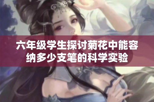六年级学生探讨菊花中能容纳多少支笔的科学实验