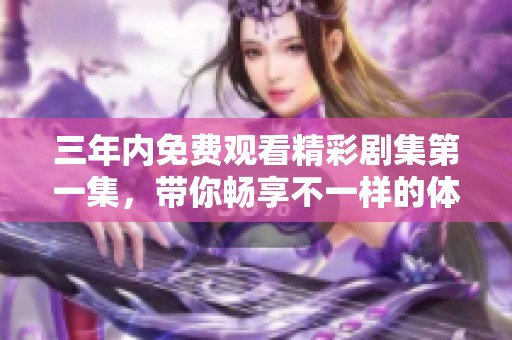 三年内免费观看精彩剧集第一集，带你畅享不一样的体验