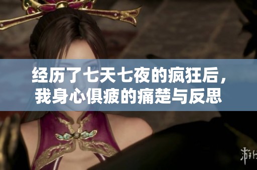 经历了七天七夜的疯狂后，我身心俱疲的痛楚与反思