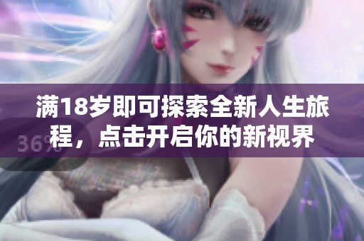 满18岁即可探索全新人生旅程，点击开启你的新视界