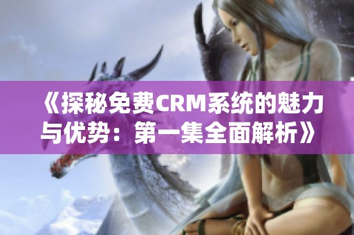 《探秘免费CRM系统的魅力与优势：第一集全面解析》