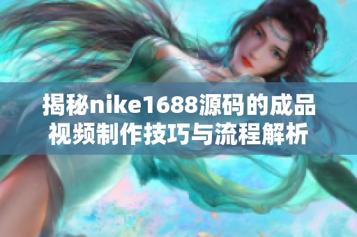 揭秘nike1688源码的成品视频制作技巧与流程解析