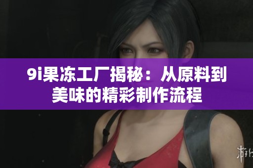 9i果冻工厂揭秘：从原料到美味的精彩制作流程