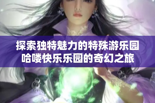 探索独特魅力的特殊游乐园哈喽快乐乐园的奇幻之旅