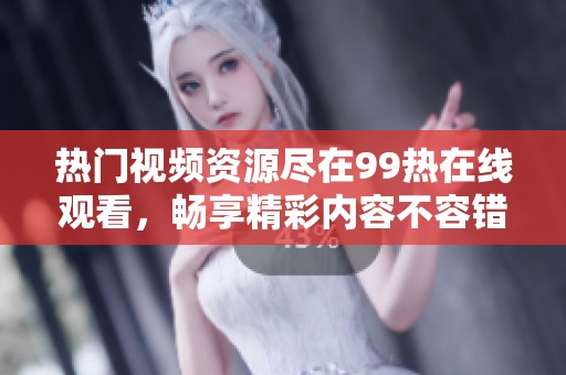 热门视频资源尽在99热在线观看，畅享精彩内容不容错过