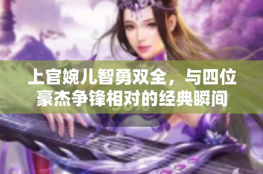 上官婉儿智勇双全，与四位豪杰争锋相对的经典瞬间