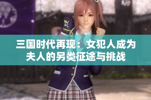 三国时代再现：女犯人成为夫人的另类征途与挑战