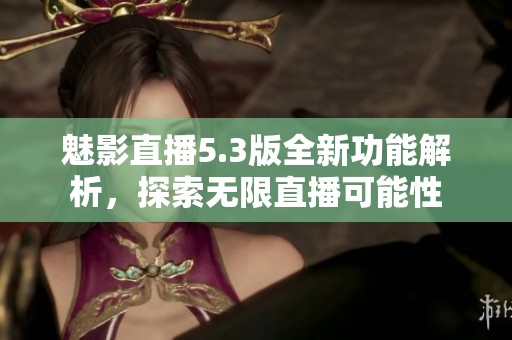 魅影直播5.3版全新功能解析，探索无限直播可能性