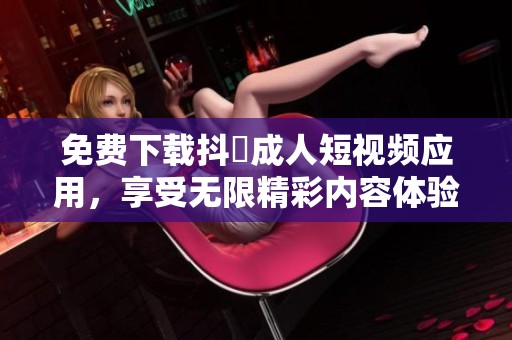 免费下载抖抈成人短视频应用，享受无限精彩内容体验