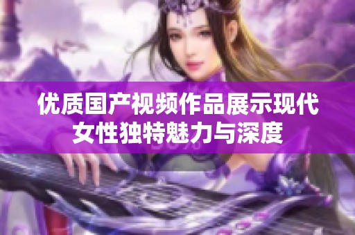 优质国产视频作品展示现代女性独特魅力与深度