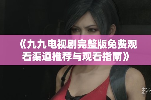 《九九电视剧完整版免费观看渠道推荐与观看指南》