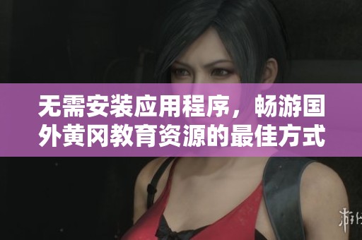 无需安装应用程序，畅游国外黄冈教育资源的最佳方式