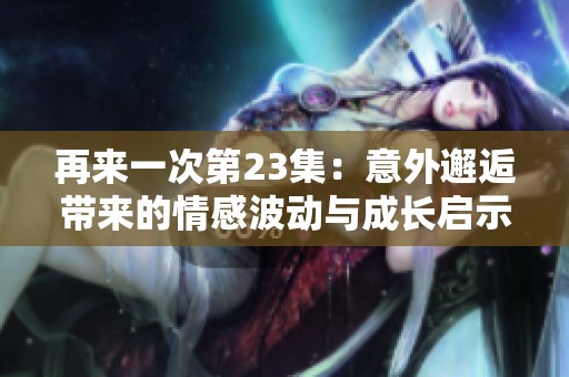 再来一次第23集：意外邂逅带来的情感波动与成长启示