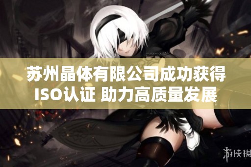 苏州晶体有限公司成功获得ISO认证 助力高质量发展