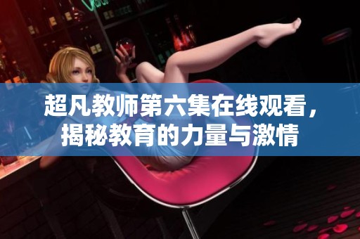 超凡教师第六集在线观看，揭秘教育的力量与激情