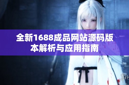 全新1688成品网站源码版本解析与应用指南