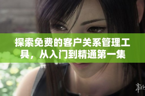 探索免费的客户关系管理工具，从入门到精通第一集