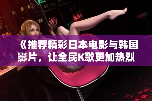 《推荐精彩日本电影与韩国影片，让全民K歌更加热烈》