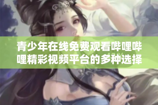 青少年在线免费观看哔哩哔哩精彩视频平台的多种选择