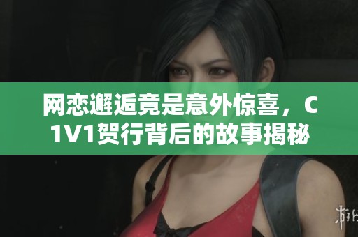 网恋邂逅竟是意外惊喜，C1V1贺行背后的故事揭秘