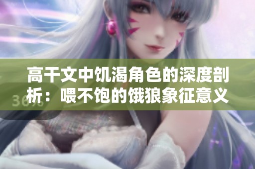 高干文中饥渴角色的深度剖析：喂不饱的饿狼象征意义